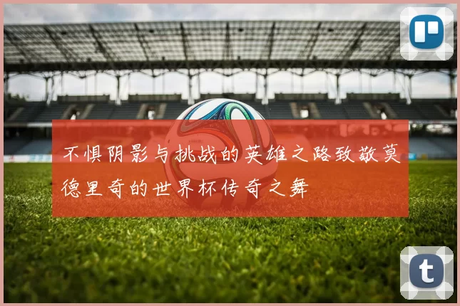 不惧阴影与挑战的英雄之路致敬莫德里奇的世界杯传奇之舞
