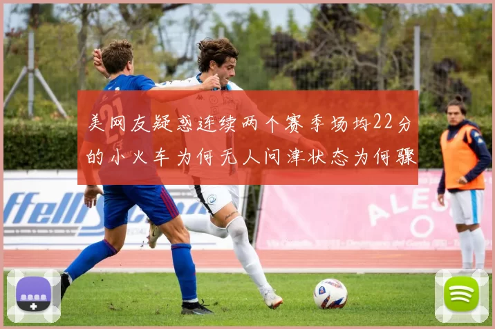 美网友疑惑连续两个赛季场均22分的小火车为何无人问津状态为何骤降