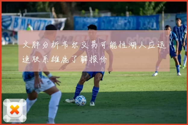 文胖分析韦尔交易可能性湖人应迅速联系雄鹿了解报价
