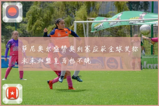 萨尼奥尔盛赞奥利塞应获金球奖称未来加盟皇马也不晚