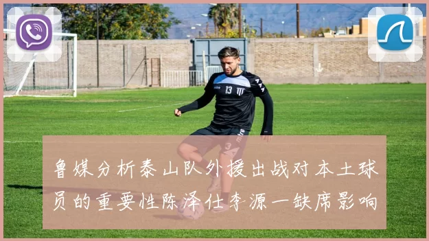 鲁媒分析泰山队外援出战对本土球员的重要性陈泽仕李源一缺席影响显著