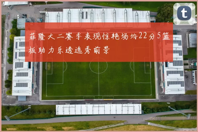菲隆大二赛季表现惊艳场均22分5篮板助力乐透选秀前景