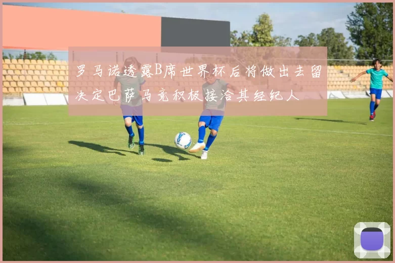 罗马诺透露B席世界杯后将做出去留决定巴萨马竞积极接洽其经纪人