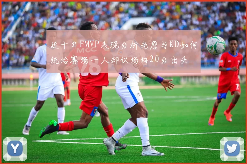 近十年FMVP表现分析老詹与KD如何统治赛场一人却仅场均20分出头