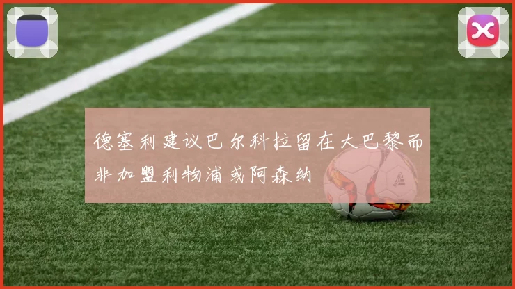 德塞利建议巴尔科拉留在大巴黎而非加盟利物浦或阿森纳