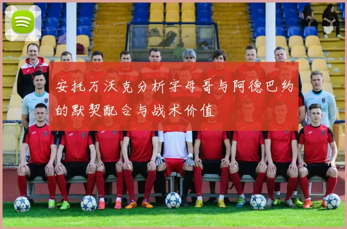 安托万沃克分析字母哥与阿德巴约的默契配合与战术价值